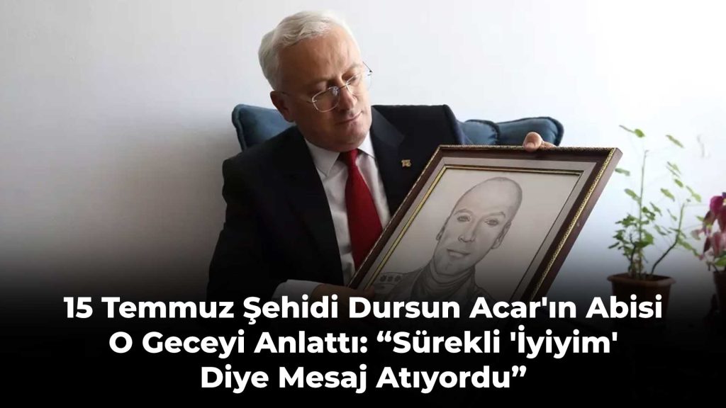 15 Temmuz Şehidi Dursun Acar'ın Abisi O Geceyi Anlattı: “Sürekli 'İyiyim' Diye Mesaj Atıyordu”