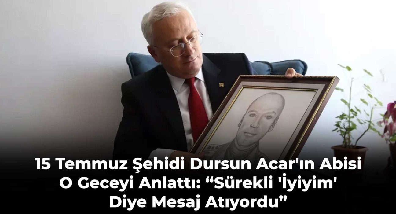 15 Temmuz Şehidi Dursun Acar'ın Abisi O Geceyi Anlattı: “Sürekli 'İyiyim' Diye Mesaj Atıyordu”