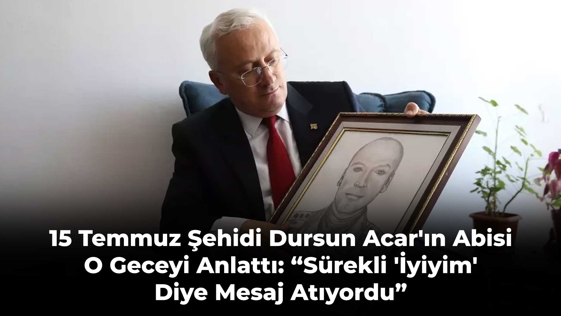15 Temmuz Şehidi Dursun Acar'ın Abisi O Geceyi Anlattı: “Sürekli 'İyiyim' Diye Mesaj Atıyordu”