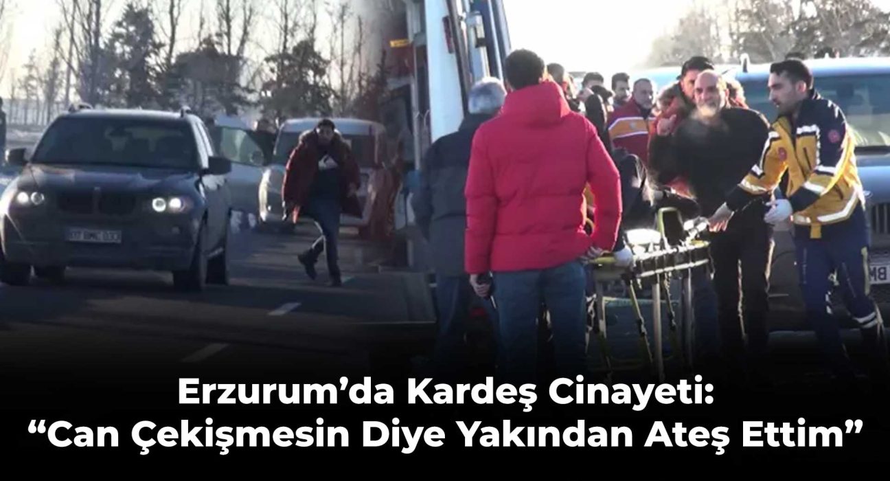 Erzurum’da Kardeş Cinayeti: “Can Çekişmesin Diye Yakından Ateş Ettim”