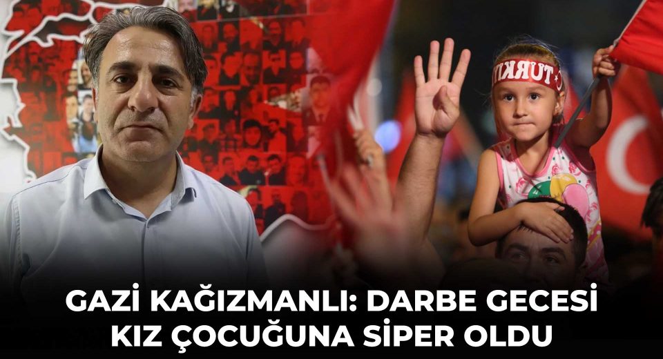 GAZİ KAĞIZMANLI: DARBE GECESİ KIZ ÇOCUĞUNA SİPER OLDU