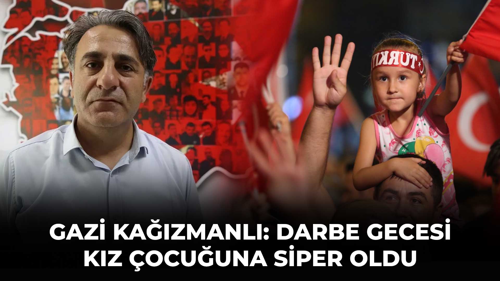 GAZİ KAĞIZMANLI: DARBE GECESİ KIZ ÇOCUĞUNA SİPER OLDU