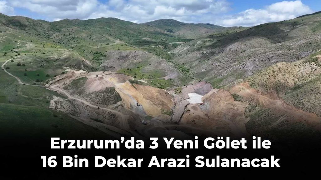 Erzurum’da 3 Yeni Gölet ile 16 Bin Dekar Arazi Sulanacak