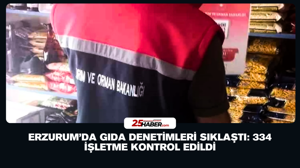 Erzurum’da Gıda Denetimleri Sıklaştı: 334 İşletme Kontrol Edildi